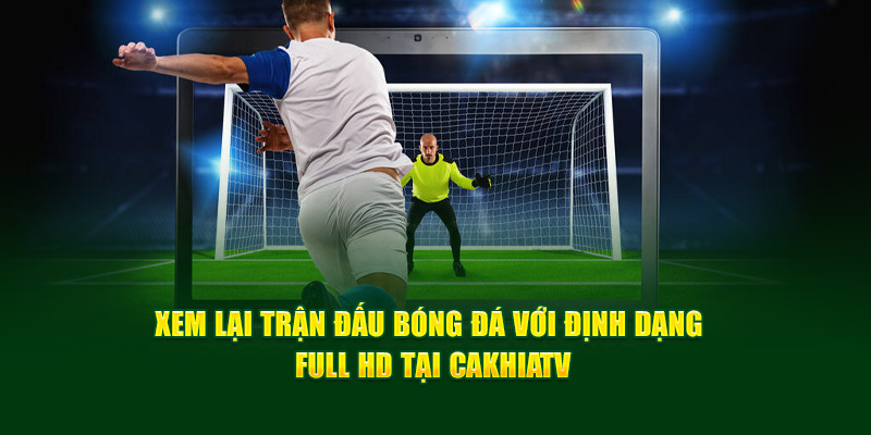 CakhiaTV – Trực tiếp bóng đá chất lượng TOP đầu tại VN 13 Xem lại trận đấu bóng đá với định dạng Full HD tại Cakhia TV